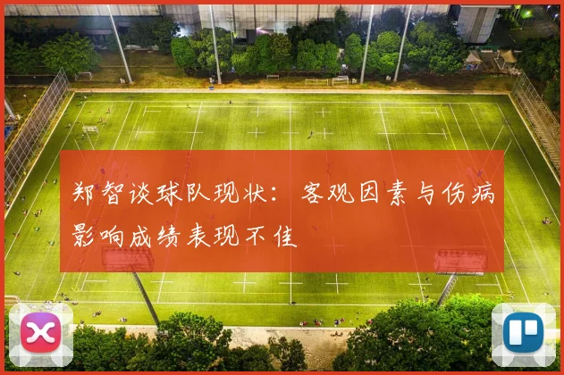 郑智谈球队现状：客观因素与伤病影响成绩表现不佳