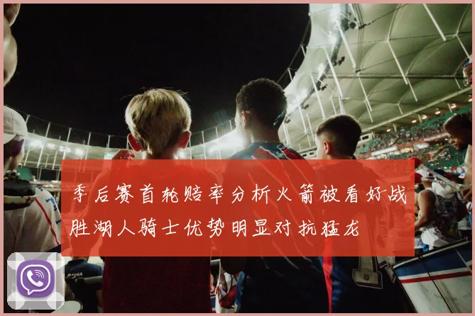 季后赛首轮赔率分析火箭被看好战胜湖人骑士优势明显对抗猛龙