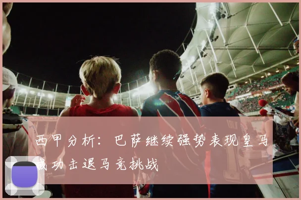 西甲分析：巴萨继续强势表现皇马成功击退马竞挑战
