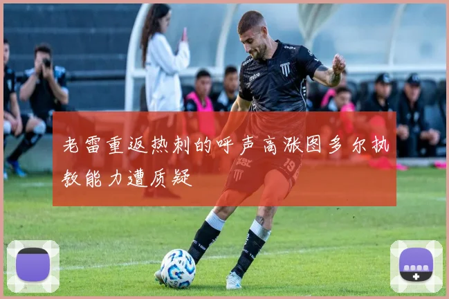 老雷重返热刺的呼声高涨图多尔执教能力遭质疑