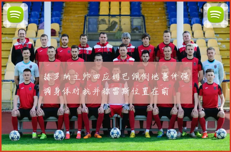 赫罗纳主帅回应姆巴佩倒地事件强调身体对抗并称雷斯位置在前