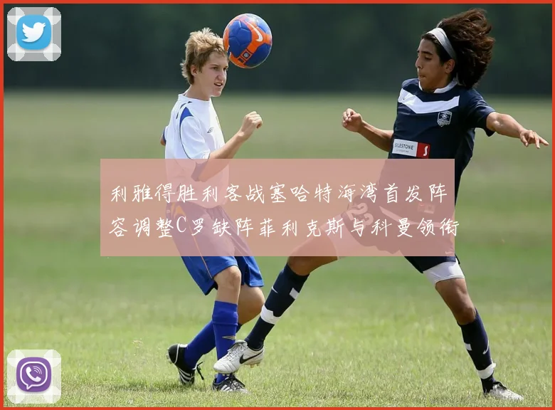 利雅得胜利客战塞哈特海湾首发阵容调整C罗缺阵菲利克斯与科曼领衔出战
