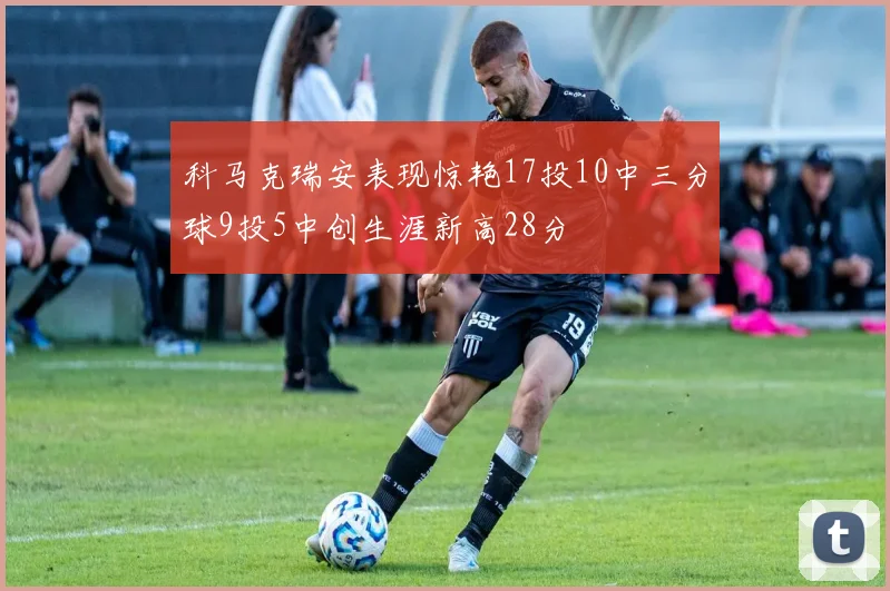 科马克瑞安表现惊艳17投10中三分球9投5中创生涯新高28分