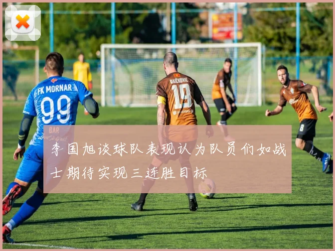 李国旭谈球队表现认为队员们如战士期待实现三连胜目标