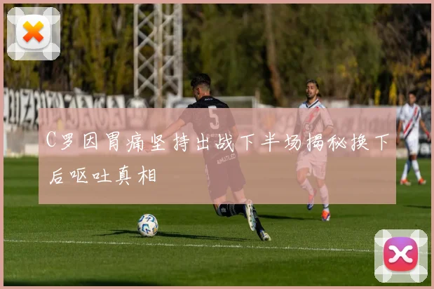 C罗因胃痛坚持出战下半场揭秘换下后呕吐真相