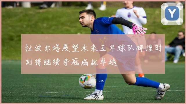 拉波尔塔展望未来五年球队辉煌时刻将继续夺冠成就卓越
