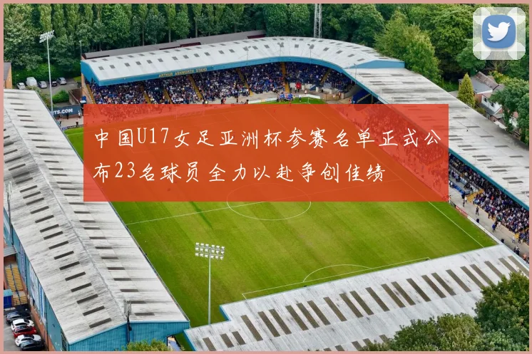 中国U17女足亚洲杯参赛名单正式公布23名球员全力以赴争创佳绩
