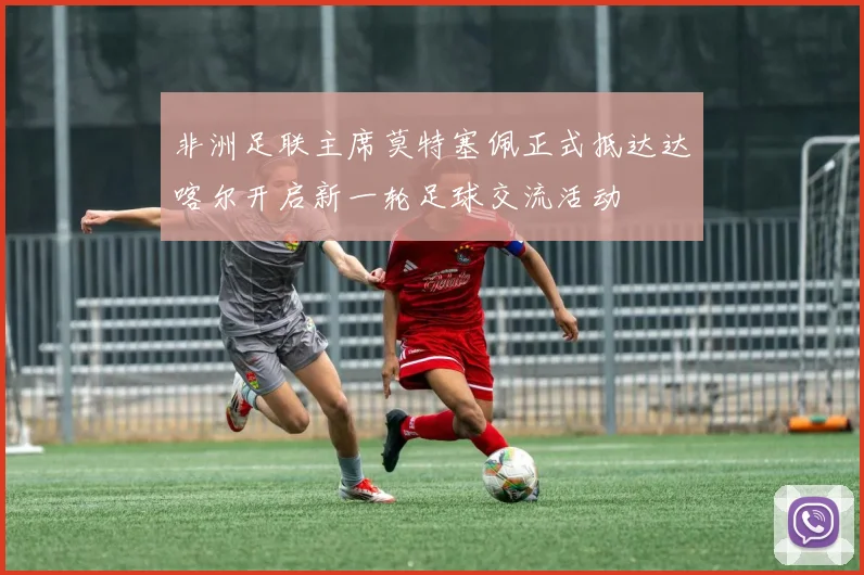非洲足联主席莫特塞佩正式抵达达喀尔开启新一轮足球交流活动