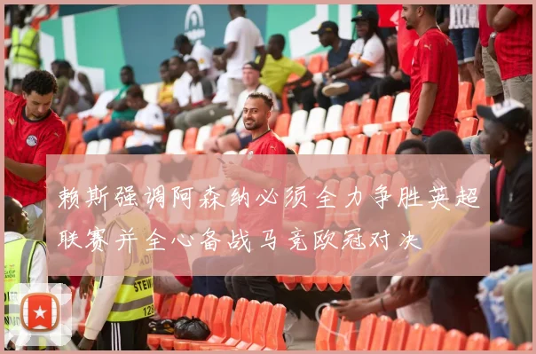 赖斯强调阿森纳必须全力争胜英超联赛并全心备战马竞欧冠对决