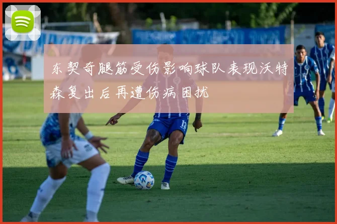 东契奇腿筋受伤影响球队表现沃特森复出后再遭伤病困扰