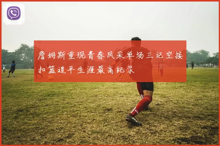 詹姆斯重现青春风采单场三记空接扣篮追平生涯最高纪录