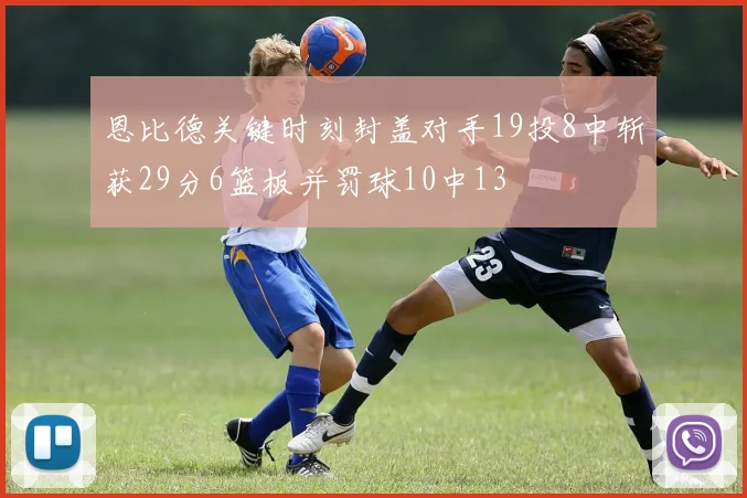 恩比德关键时刻封盖对手19投8中斩获29分6篮板并罚球10中13