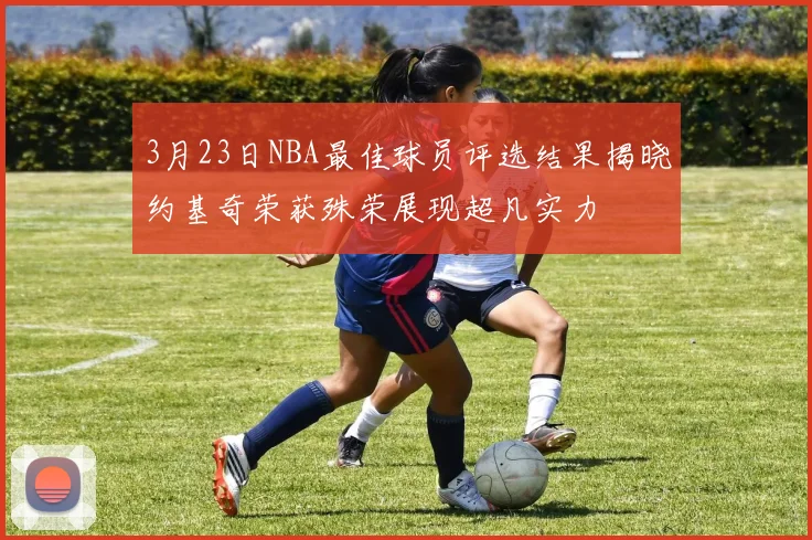 3月23日NBA最佳球员评选结果揭晓约基奇荣获殊荣展现超凡实力
