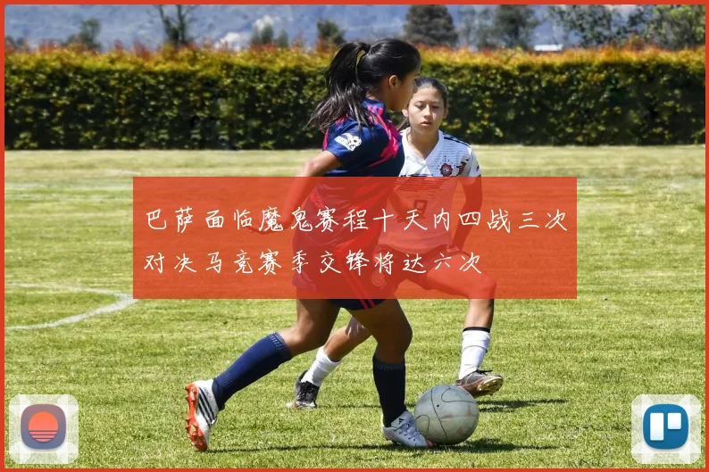 巴萨面临魔鬼赛程十天内四战三次对决马竞赛季交锋将达六次