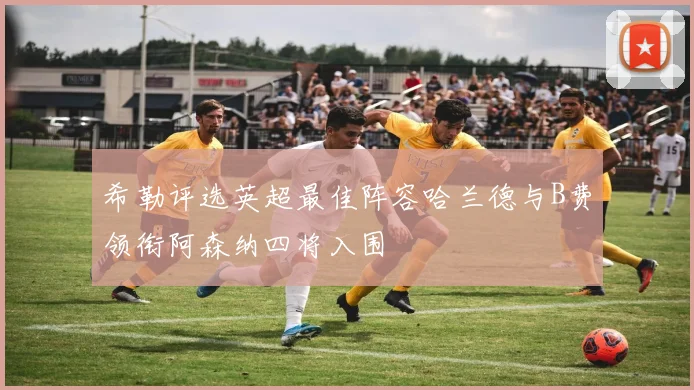 希勒评选英超最佳阵容哈兰德与B费领衔阿森纳四将入围