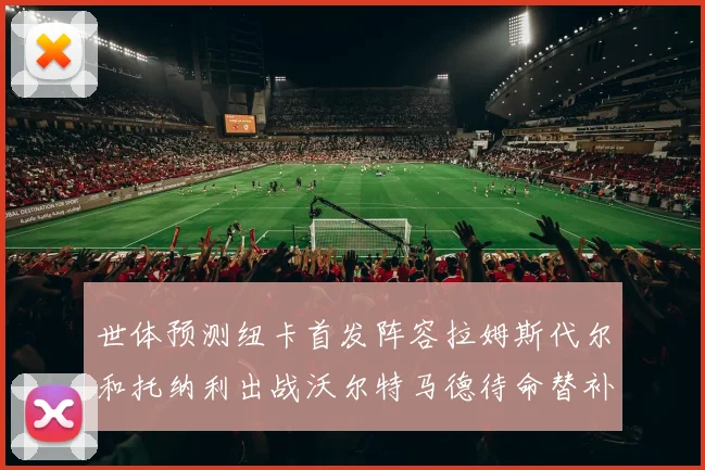 世体预测纽卡首发阵容拉姆斯代尔和托纳利出战沃尔特马德待命替补