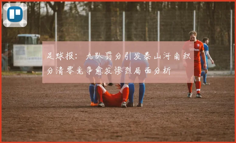 足球报：九队罚分引发泰山河南积分清零竞争愈发惨烈局面分析