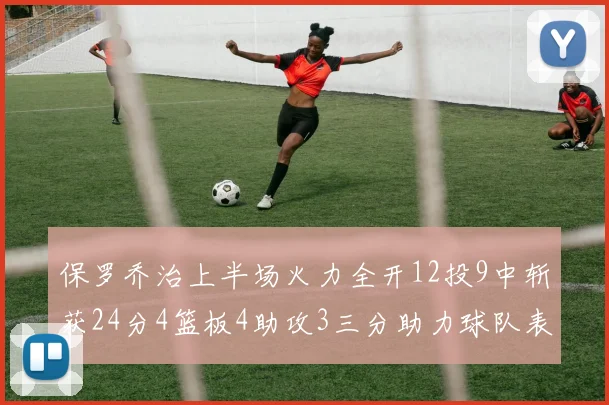保罗乔治上半场火力全开12投9中斩获24分4篮板4助攻3三分助力球队表现