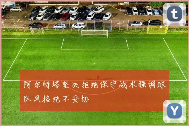阿尔特塔坚决拒绝保守战术强调球队风格绝不妥协
