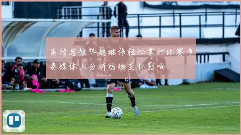 高诗岩缺阵赵继伟轻松掌控比赛节奏媒体人分析防线变化影响