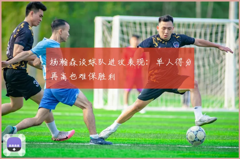 杨瀚森谈球队进攻表现：单人得分再高也难保胜利